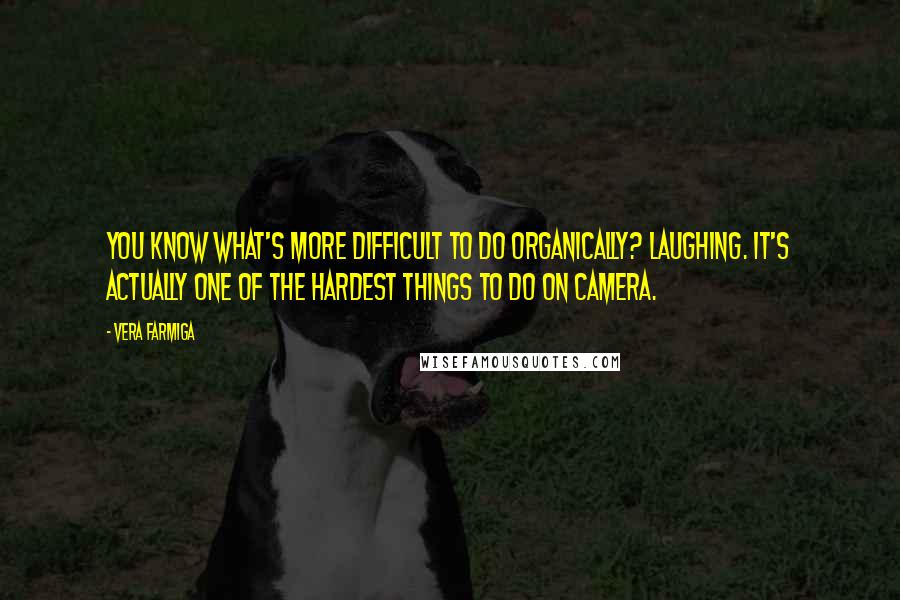 Vera Farmiga Quotes: You know what's more difficult to do organically? Laughing. It's actually one of the hardest things to do on camera.