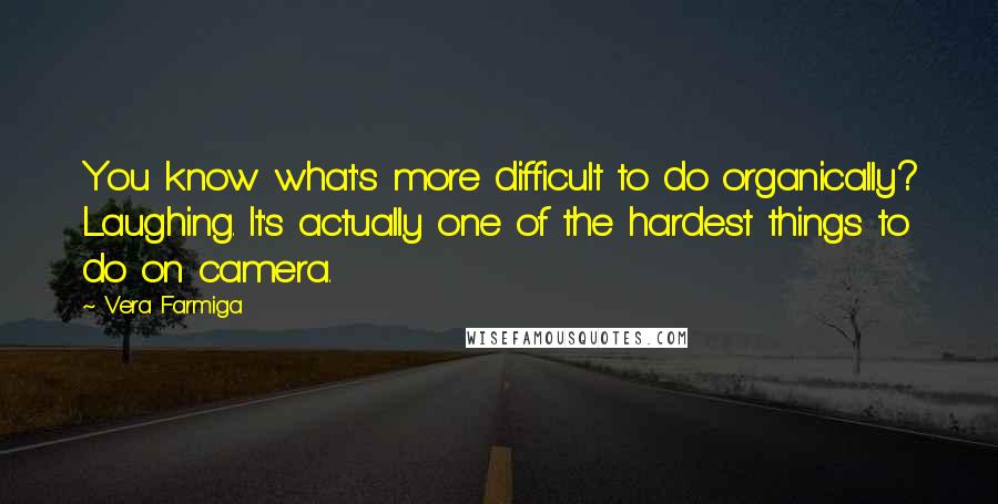 Vera Farmiga Quotes: You know what's more difficult to do organically? Laughing. It's actually one of the hardest things to do on camera.