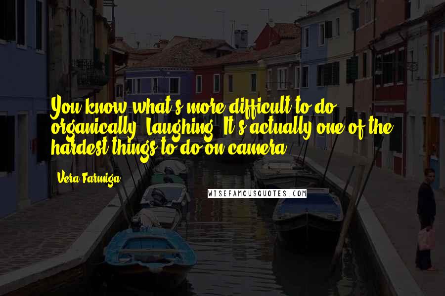 Vera Farmiga Quotes: You know what's more difficult to do organically? Laughing. It's actually one of the hardest things to do on camera.