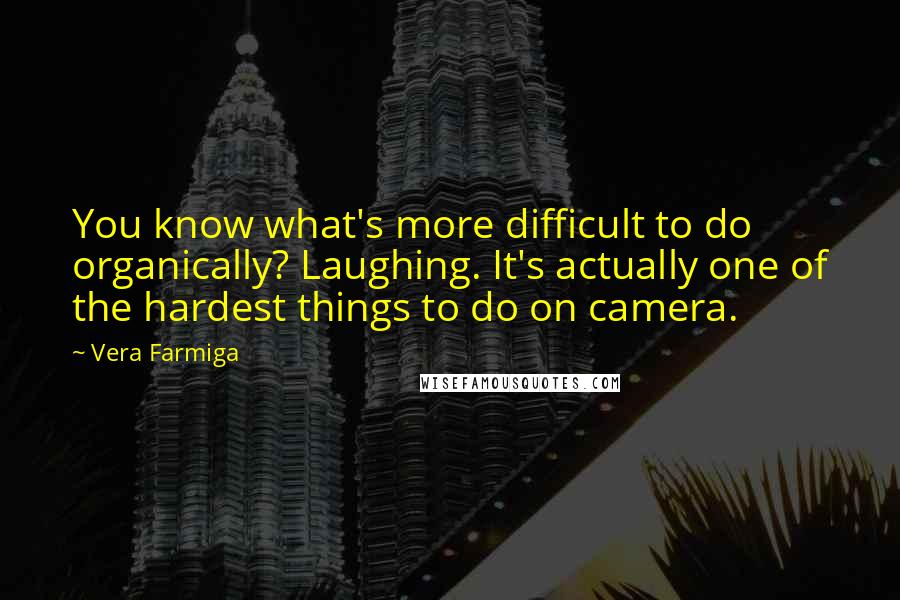 Vera Farmiga Quotes: You know what's more difficult to do organically? Laughing. It's actually one of the hardest things to do on camera.