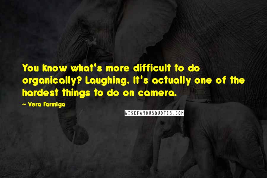 Vera Farmiga Quotes: You know what's more difficult to do organically? Laughing. It's actually one of the hardest things to do on camera.