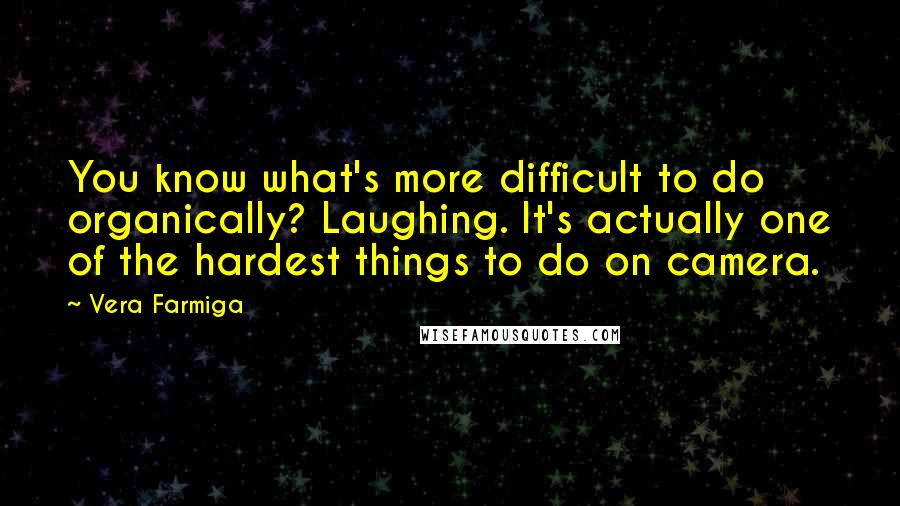 Vera Farmiga Quotes: You know what's more difficult to do organically? Laughing. It's actually one of the hardest things to do on camera.