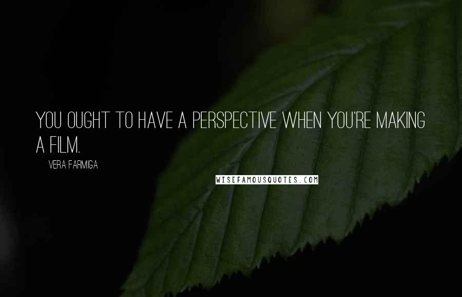 Vera Farmiga Quotes: You ought to have a perspective when you're making a film.