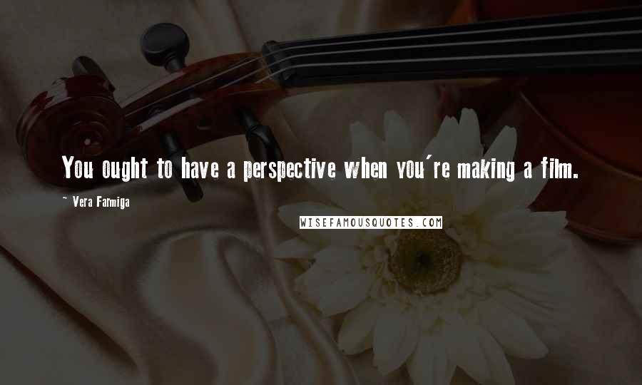 Vera Farmiga Quotes: You ought to have a perspective when you're making a film.