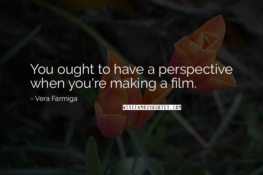 Vera Farmiga Quotes: You ought to have a perspective when you're making a film.