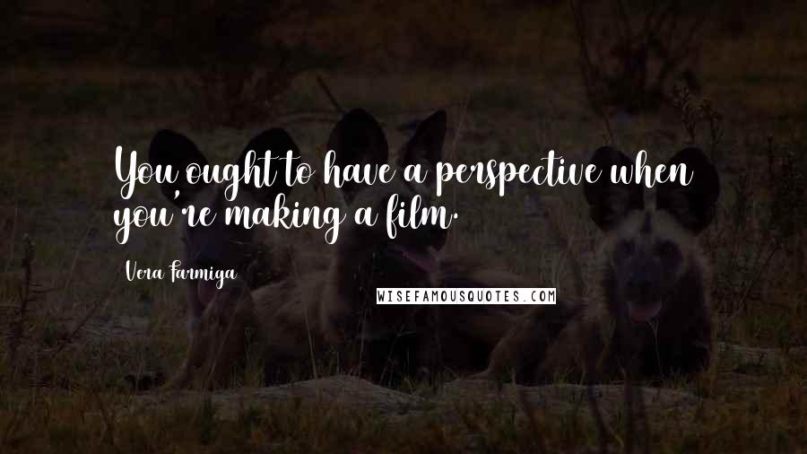 Vera Farmiga Quotes: You ought to have a perspective when you're making a film.