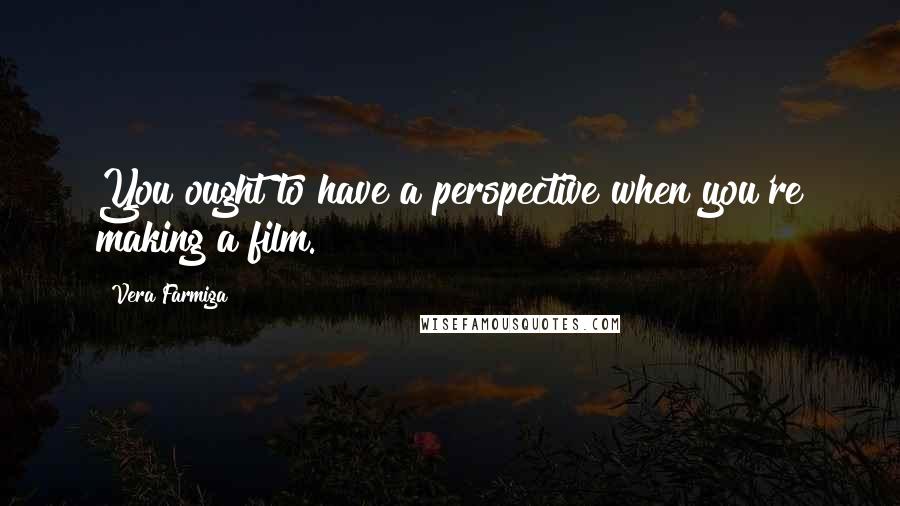 Vera Farmiga Quotes: You ought to have a perspective when you're making a film.