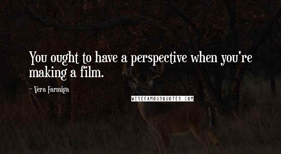 Vera Farmiga Quotes: You ought to have a perspective when you're making a film.