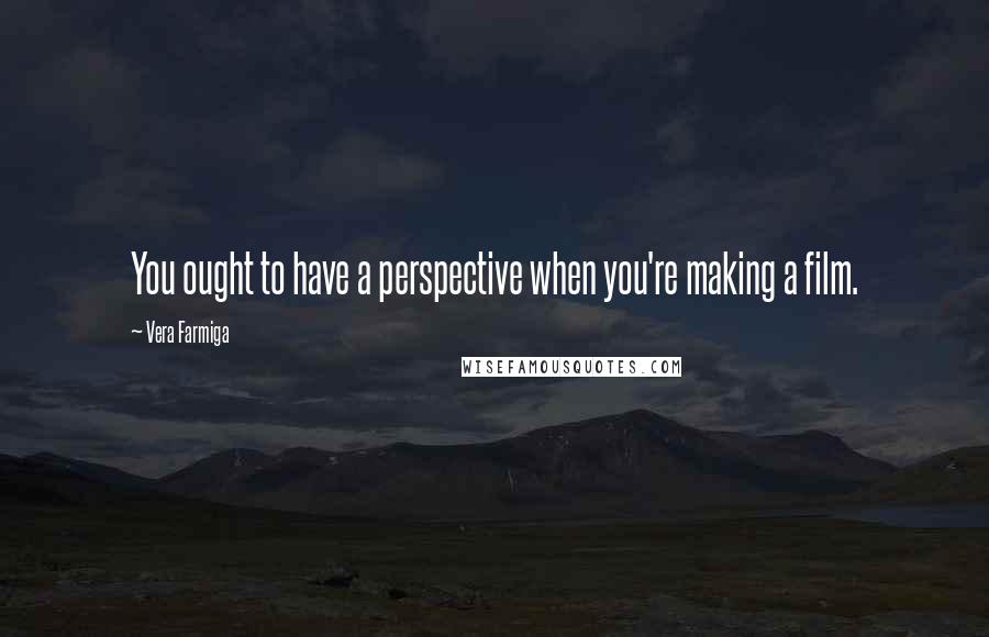 Vera Farmiga Quotes: You ought to have a perspective when you're making a film.