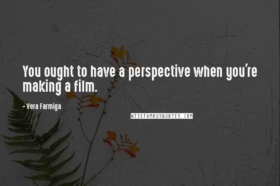 Vera Farmiga Quotes: You ought to have a perspective when you're making a film.