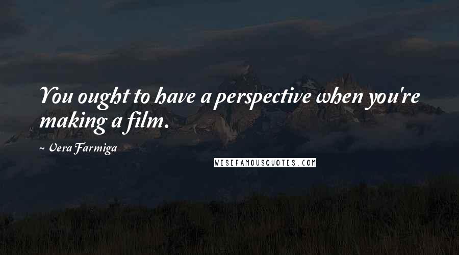 Vera Farmiga Quotes: You ought to have a perspective when you're making a film.