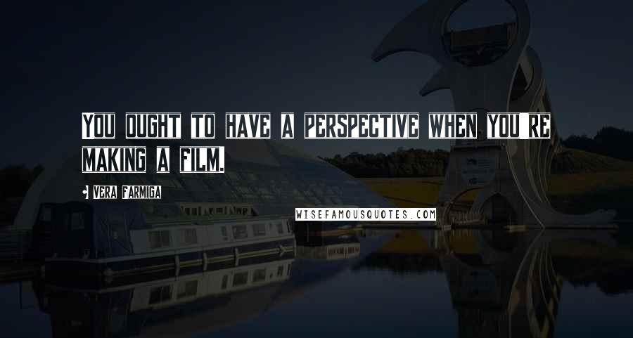 Vera Farmiga Quotes: You ought to have a perspective when you're making a film.