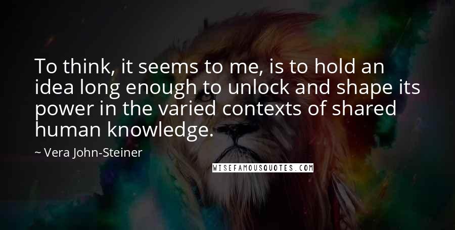 Vera John-Steiner Quotes: To think, it seems to me, is to hold an idea long enough to unlock and shape its power in the varied contexts of shared human knowledge.