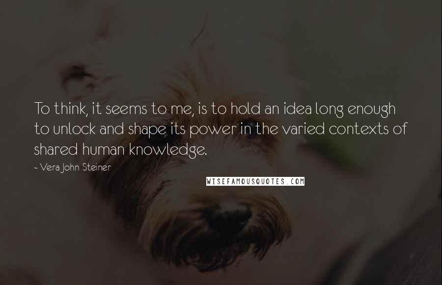 Vera John-Steiner Quotes: To think, it seems to me, is to hold an idea long enough to unlock and shape its power in the varied contexts of shared human knowledge.