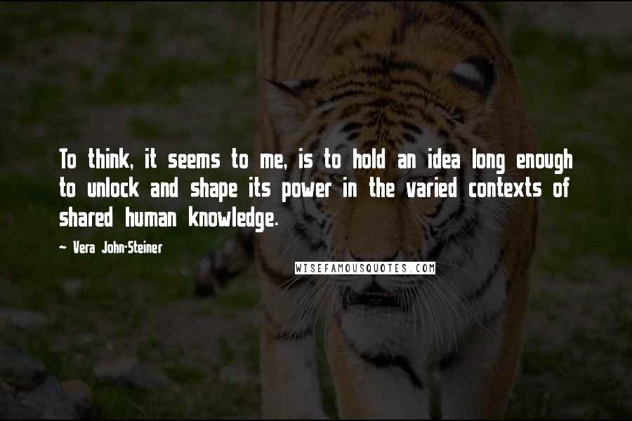 Vera John-Steiner Quotes: To think, it seems to me, is to hold an idea long enough to unlock and shape its power in the varied contexts of shared human knowledge.