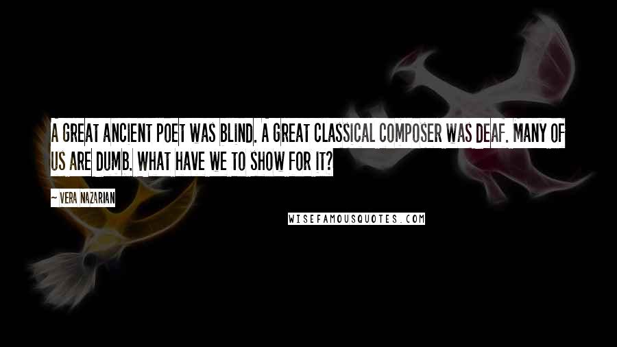 Vera Nazarian Quotes: A great ancient poet was blind. A great classical composer was deaf. Many of us are dumb. What have we to show for it?