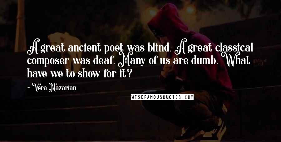 Vera Nazarian Quotes: A great ancient poet was blind. A great classical composer was deaf. Many of us are dumb. What have we to show for it?