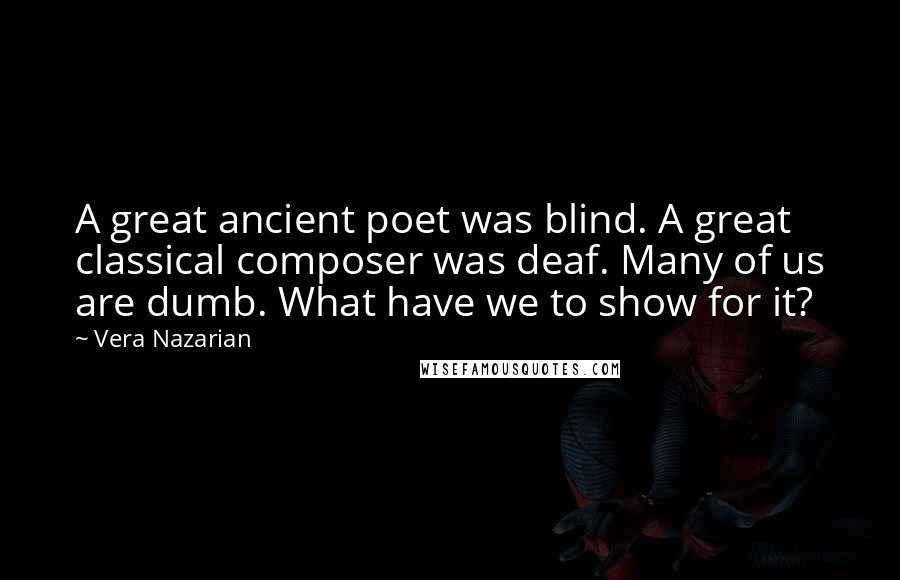 Vera Nazarian Quotes: A great ancient poet was blind. A great classical composer was deaf. Many of us are dumb. What have we to show for it?