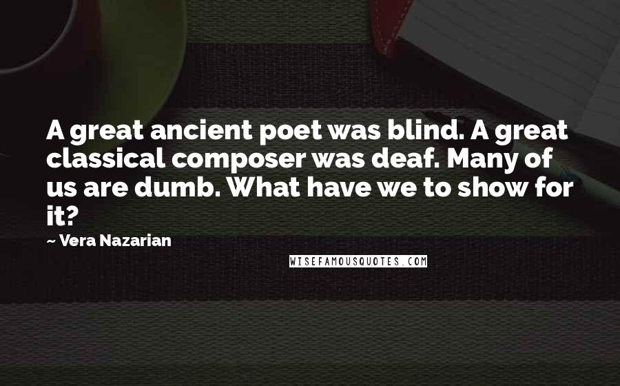 Vera Nazarian Quotes: A great ancient poet was blind. A great classical composer was deaf. Many of us are dumb. What have we to show for it?