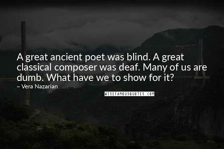 Vera Nazarian Quotes: A great ancient poet was blind. A great classical composer was deaf. Many of us are dumb. What have we to show for it?