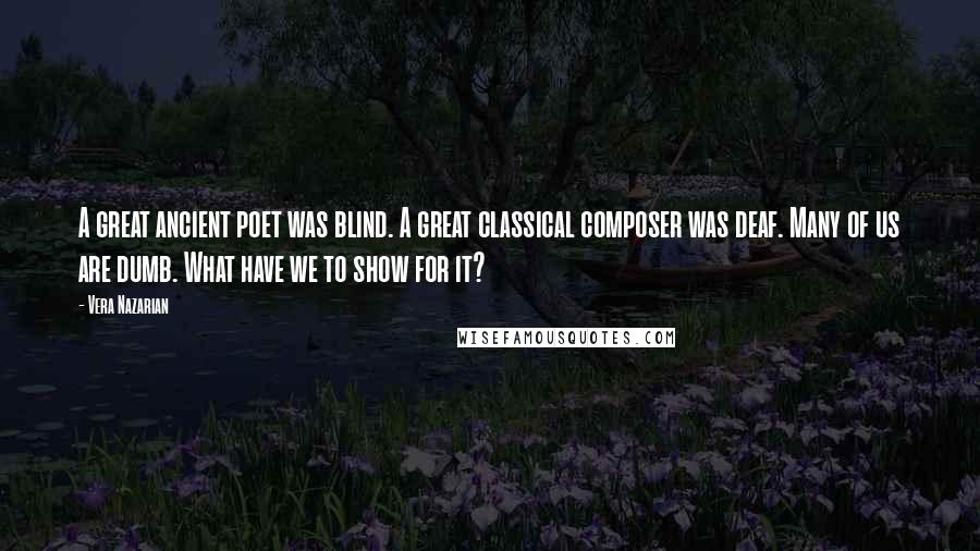 Vera Nazarian Quotes: A great ancient poet was blind. A great classical composer was deaf. Many of us are dumb. What have we to show for it?