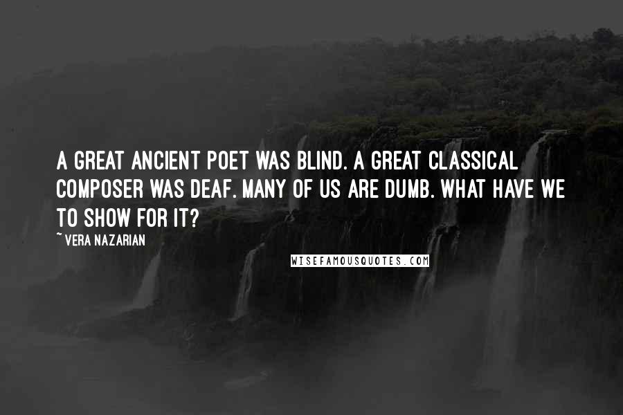 Vera Nazarian Quotes: A great ancient poet was blind. A great classical composer was deaf. Many of us are dumb. What have we to show for it?