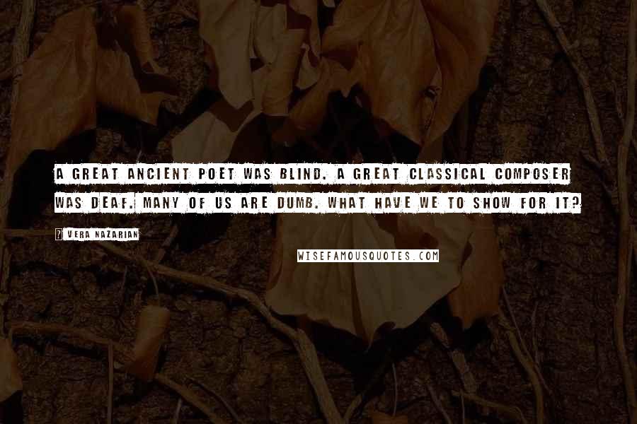 Vera Nazarian Quotes: A great ancient poet was blind. A great classical composer was deaf. Many of us are dumb. What have we to show for it?