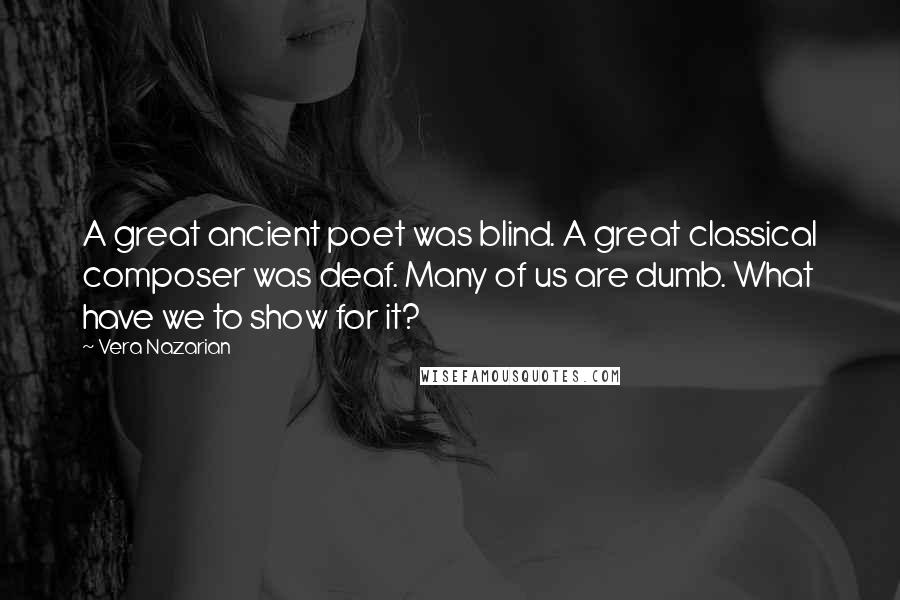 Vera Nazarian Quotes: A great ancient poet was blind. A great classical composer was deaf. Many of us are dumb. What have we to show for it?