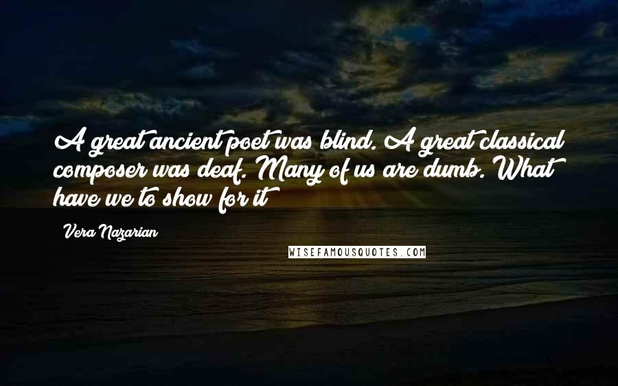 Vera Nazarian Quotes: A great ancient poet was blind. A great classical composer was deaf. Many of us are dumb. What have we to show for it?