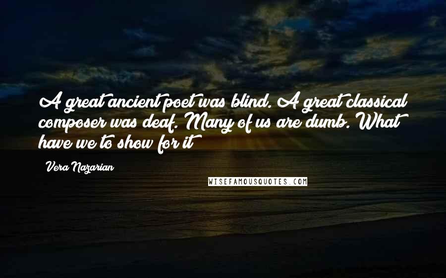 Vera Nazarian Quotes: A great ancient poet was blind. A great classical composer was deaf. Many of us are dumb. What have we to show for it?