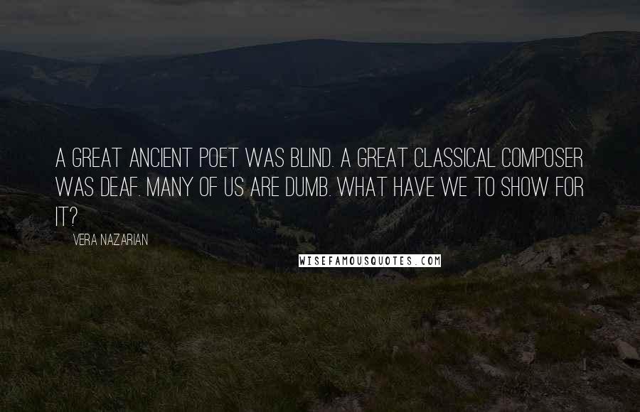 Vera Nazarian Quotes: A great ancient poet was blind. A great classical composer was deaf. Many of us are dumb. What have we to show for it?