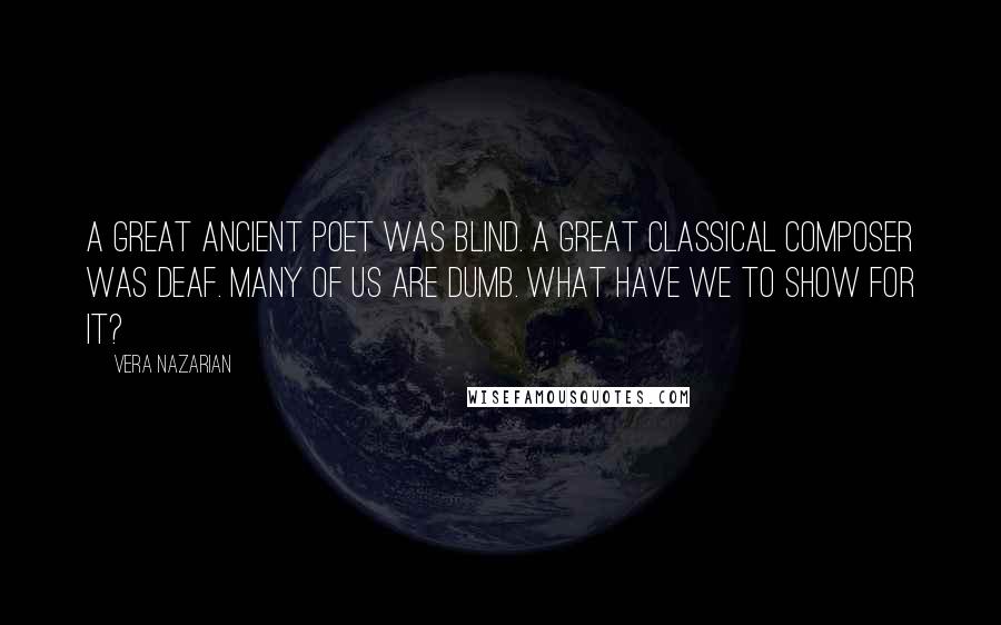 Vera Nazarian Quotes: A great ancient poet was blind. A great classical composer was deaf. Many of us are dumb. What have we to show for it?