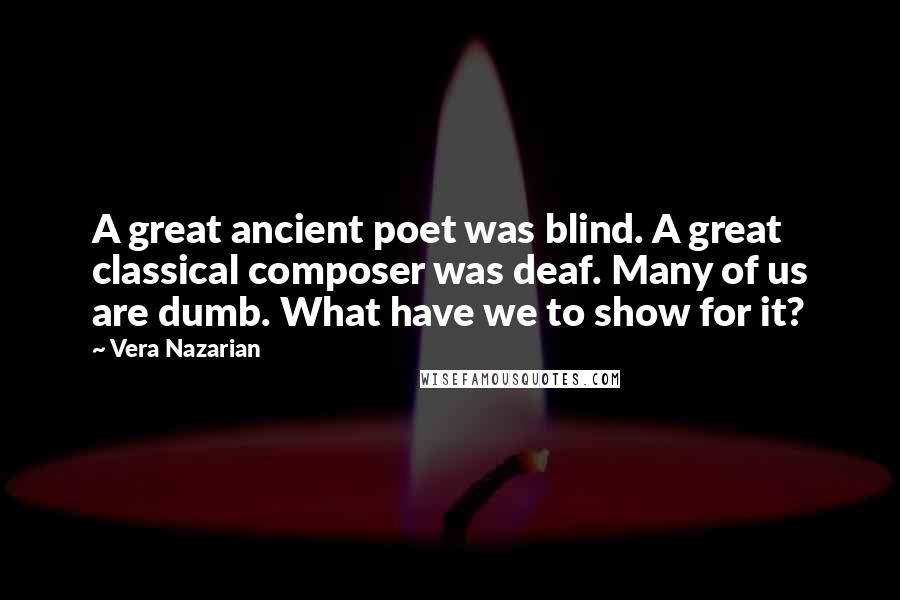 Vera Nazarian Quotes: A great ancient poet was blind. A great classical composer was deaf. Many of us are dumb. What have we to show for it?