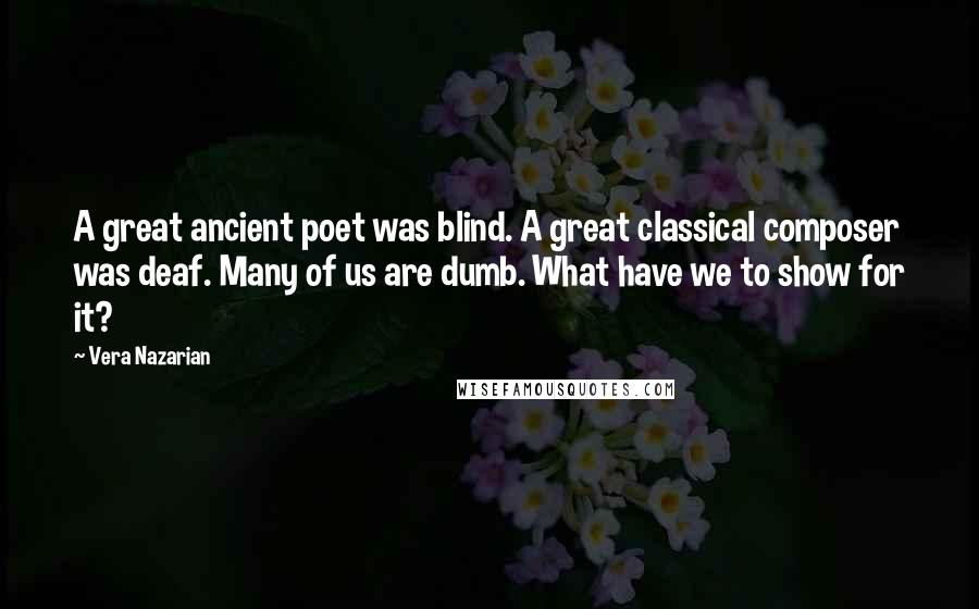 Vera Nazarian Quotes: A great ancient poet was blind. A great classical composer was deaf. Many of us are dumb. What have we to show for it?