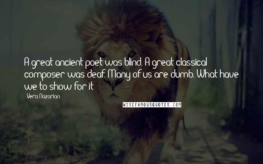 Vera Nazarian Quotes: A great ancient poet was blind. A great classical composer was deaf. Many of us are dumb. What have we to show for it?