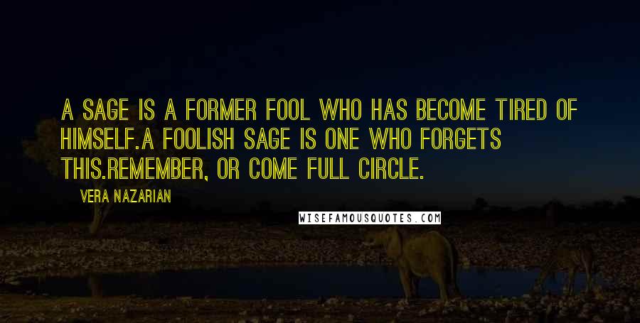 Vera Nazarian Quotes: A sage is a former fool who has become tired of himself.A foolish sage is one who forgets this.Remember, or come full circle.