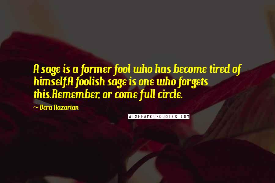 Vera Nazarian Quotes: A sage is a former fool who has become tired of himself.A foolish sage is one who forgets this.Remember, or come full circle.