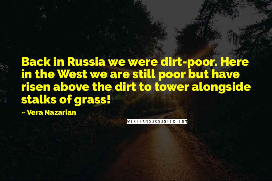 Vera Nazarian Quotes: Back in Russia we were dirt-poor. Here in the West we are still poor but have risen above the dirt to tower alongside stalks of grass!