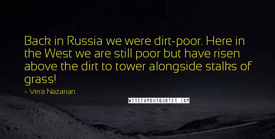 Vera Nazarian Quotes: Back in Russia we were dirt-poor. Here in the West we are still poor but have risen above the dirt to tower alongside stalks of grass!