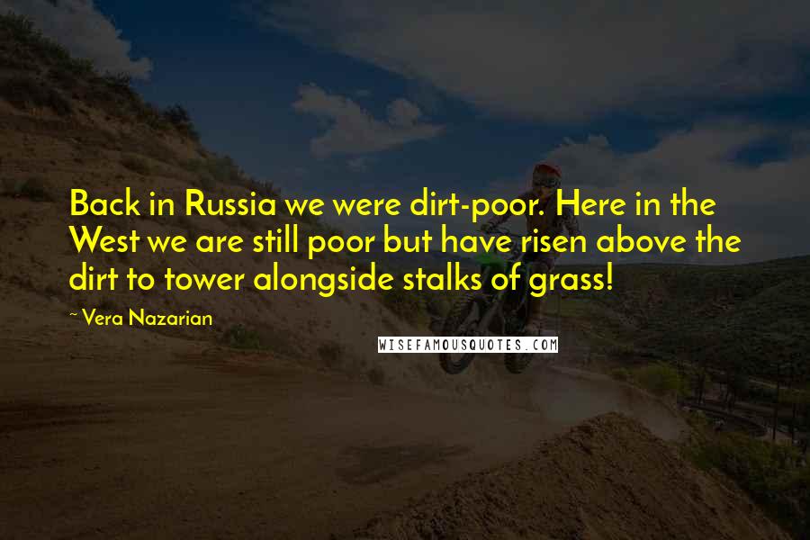 Vera Nazarian Quotes: Back in Russia we were dirt-poor. Here in the West we are still poor but have risen above the dirt to tower alongside stalks of grass!