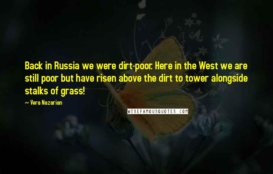 Vera Nazarian Quotes: Back in Russia we were dirt-poor. Here in the West we are still poor but have risen above the dirt to tower alongside stalks of grass!