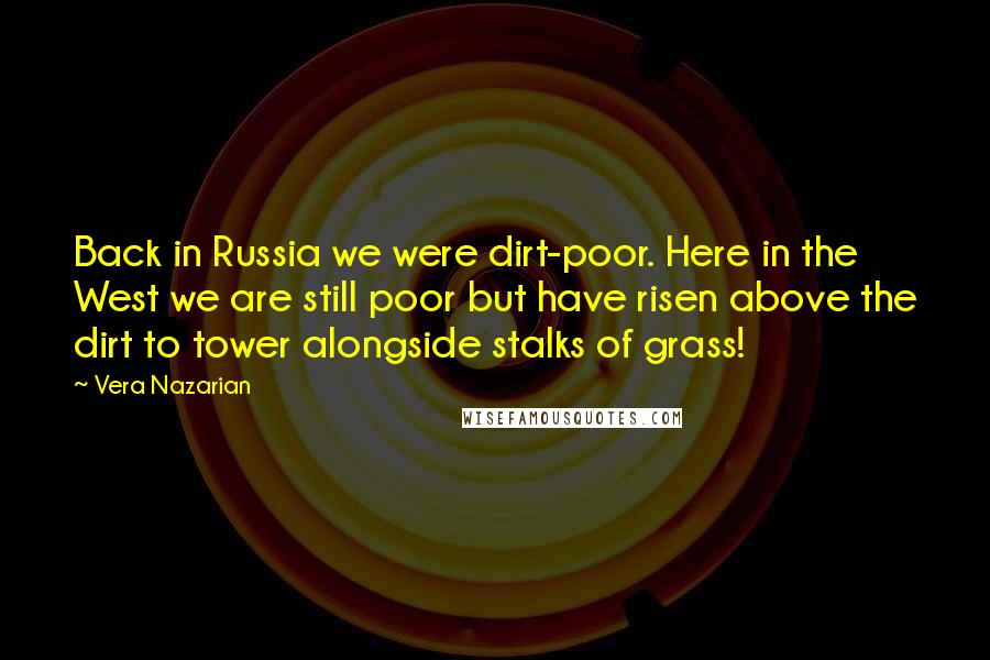 Vera Nazarian Quotes: Back in Russia we were dirt-poor. Here in the West we are still poor but have risen above the dirt to tower alongside stalks of grass!