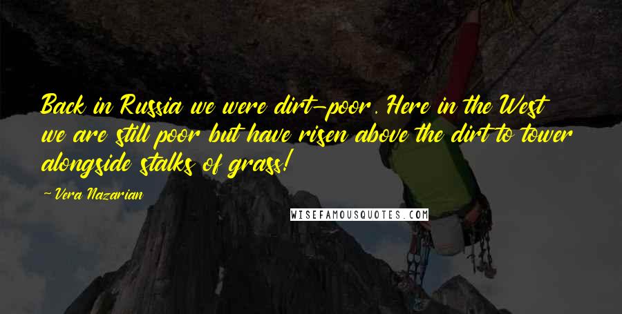 Vera Nazarian Quotes: Back in Russia we were dirt-poor. Here in the West we are still poor but have risen above the dirt to tower alongside stalks of grass!