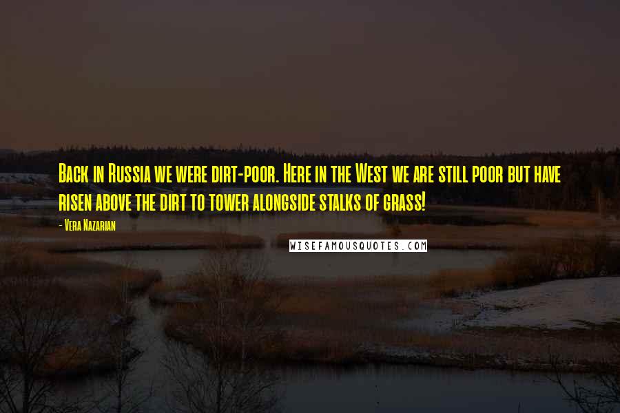 Vera Nazarian Quotes: Back in Russia we were dirt-poor. Here in the West we are still poor but have risen above the dirt to tower alongside stalks of grass!