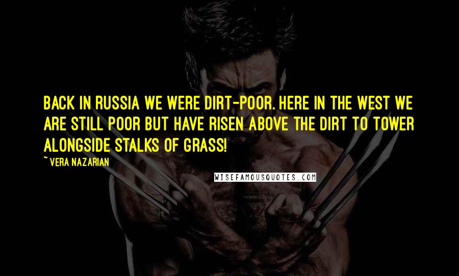 Vera Nazarian Quotes: Back in Russia we were dirt-poor. Here in the West we are still poor but have risen above the dirt to tower alongside stalks of grass!
