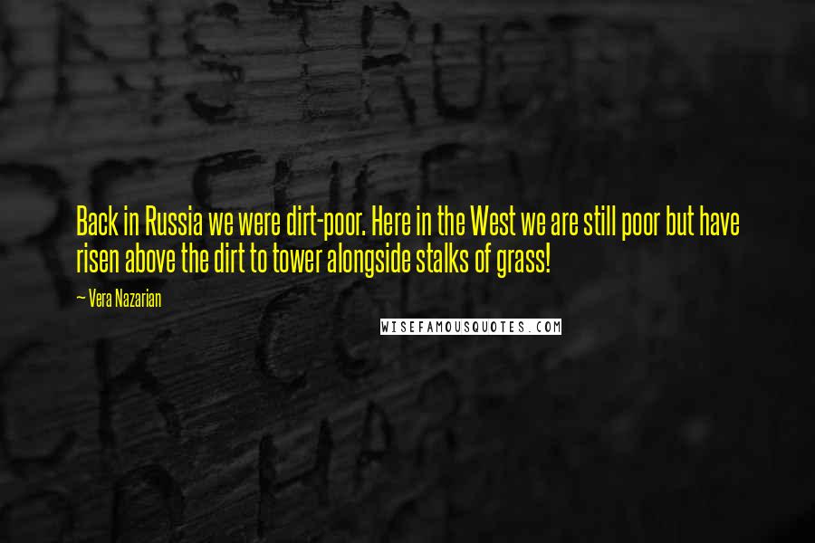 Vera Nazarian Quotes: Back in Russia we were dirt-poor. Here in the West we are still poor but have risen above the dirt to tower alongside stalks of grass!