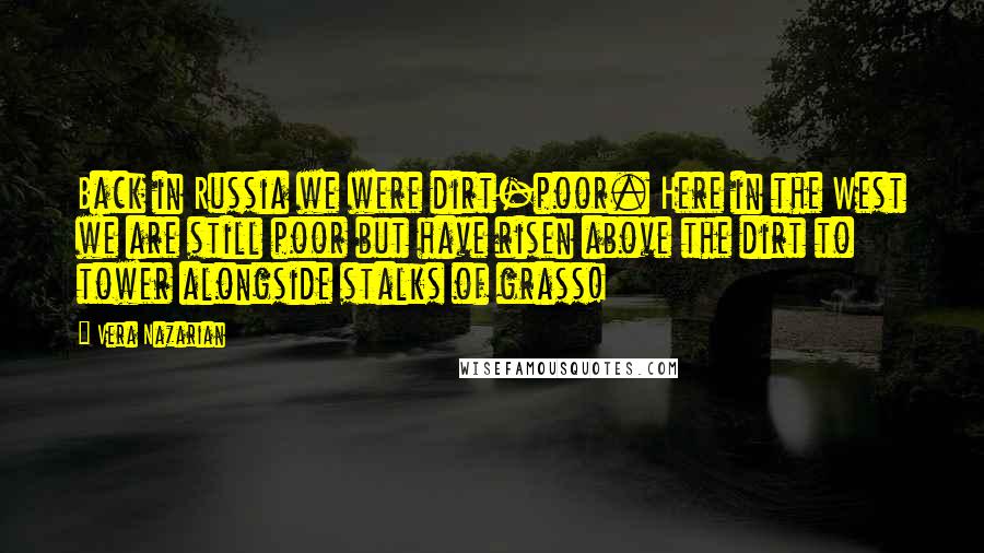 Vera Nazarian Quotes: Back in Russia we were dirt-poor. Here in the West we are still poor but have risen above the dirt to tower alongside stalks of grass!