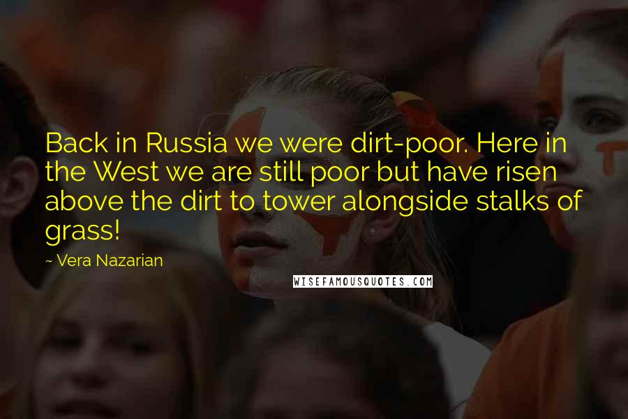 Vera Nazarian Quotes: Back in Russia we were dirt-poor. Here in the West we are still poor but have risen above the dirt to tower alongside stalks of grass!