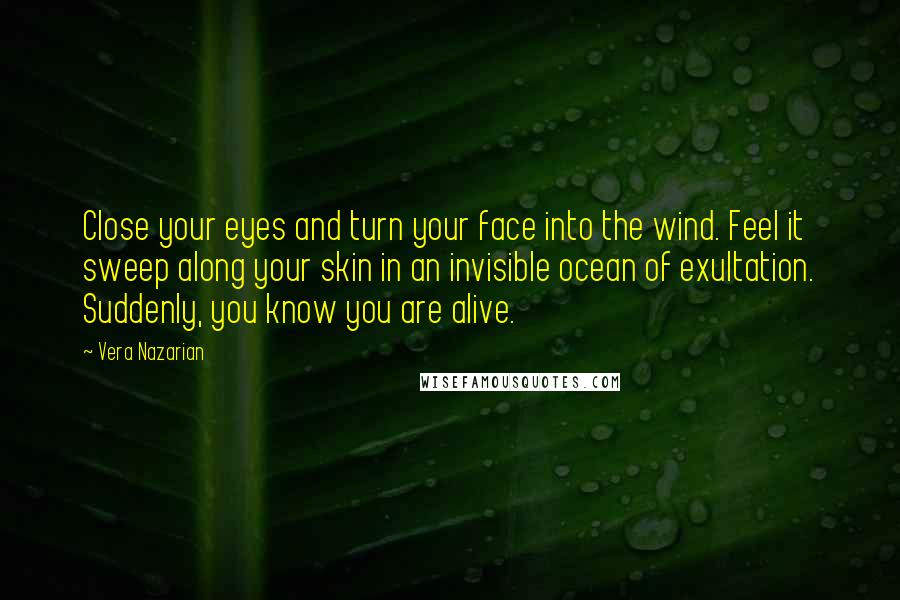 Vera Nazarian Quotes: Close your eyes and turn your face into the wind. Feel it sweep along your skin in an invisible ocean of exultation. Suddenly, you know you are alive.