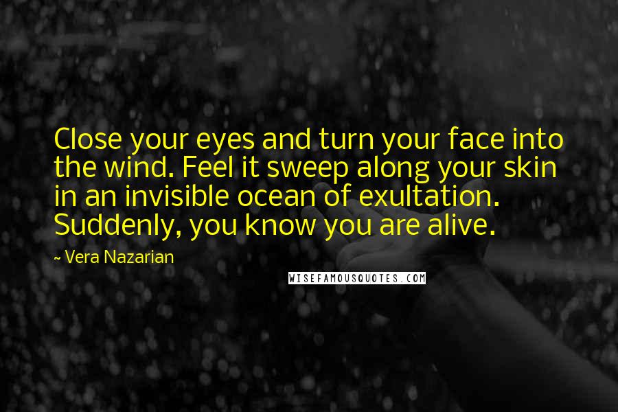 Vera Nazarian Quotes: Close your eyes and turn your face into the wind. Feel it sweep along your skin in an invisible ocean of exultation. Suddenly, you know you are alive.